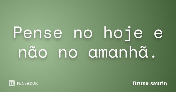 Pense no hoje e não no amanhã.... Frase de Bruna saurin.