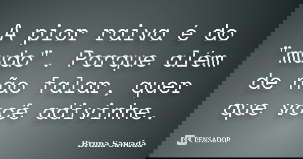A pior raiva é do "mudo". Porque além de não falar, quer que você adivinhe.... Frase de Bruna Sawada.