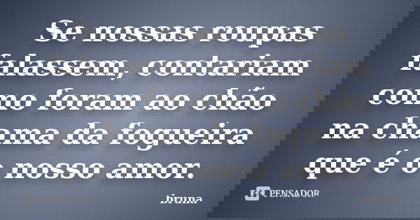 Se nossas roupas falassem, contariam como foram ao chão na chama da fogueira que é o nosso amor.... Frase de Bruna.