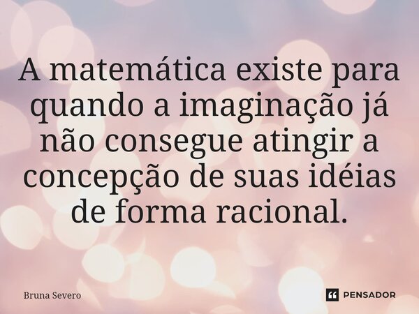 ⁠A matemática existe para quando a imaginação já não consegue atingir a concepção de suas idéias de forma racional.... Frase de Bruna Severo.