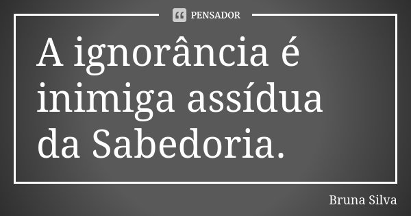 A ignorância é inimiga assídua da Sabedoria.... Frase de Bruna Silva.