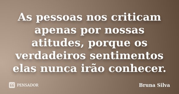 As pessoas nos criticam apenas por nossas atitudes, porque os verdadeiros sentimentos elas nunca irão conhecer.... Frase de Bruna Silva.