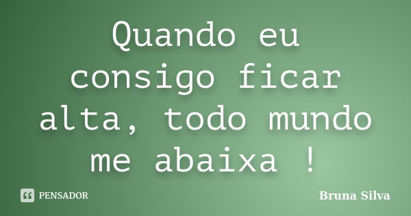 Quando eu consigo ficar alta, todo mundo me abaixa !... Frase de Bruna Silva.