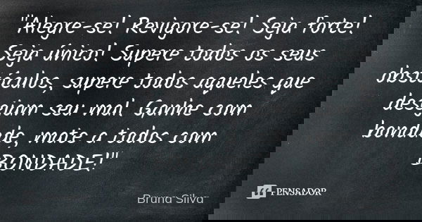 "Alegre-se! Revigore-se! Seja forte! Seja único! Supere todos os seus obstáculos, supere todos aqueles que desejam seu mal. Ganhe com bondade, mate a todos... Frase de Bruna Silva.