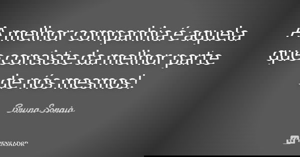 A melhor companhia é aquela que consiste da melhor parte de nós mesmos!... Frase de Bruna Soraia.