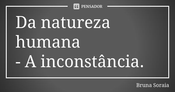 Da natureza humana - A inconstância.... Frase de Bruna Soraia.