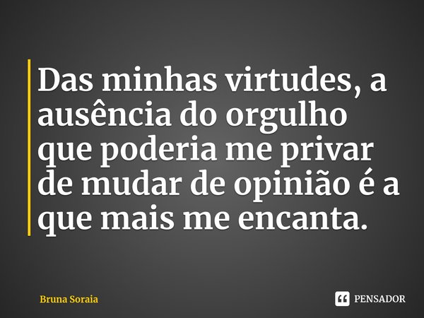Das minhas virtudes, a ausência do orgulho que poderia me privar de mudar de opinião é a que mais me encanta.⁠... Frase de Bruna Soraia.