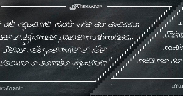 E de repente tudo vira ao avesso. Tristeza e lágrimas querem dominar... mais Deus não permite e faz mesmo no escuro o sorriso imperar!... Frase de Bruna Soraia.