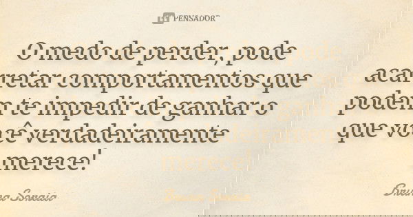 O medo de perder, pode acarretar comportamentos que podem te impedir de ganhar o que você verdadeiramente merece!... Frase de Bruna Soraia.