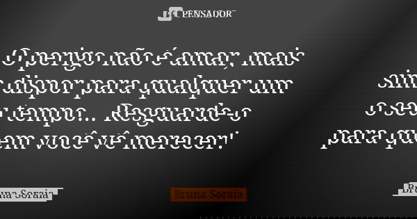 O perigo não é amar, mais sim dispor para qualquer um o seu tempo... Resguarde-o para quem você vê merecer!... Frase de Bruna Soraia.