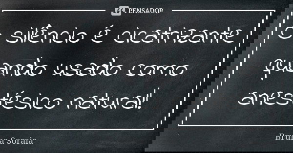 O silêncio é cicatrizante quando usado como anestésico natural!... Frase de Bruna Soraia.