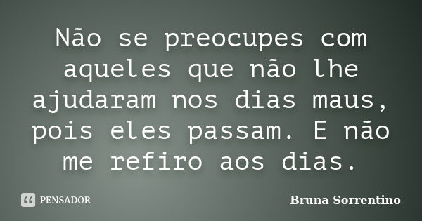 Não se preocupes com aqueles que não lhe ajudaram nos dias maus, pois eles passam. E não me refiro aos dias.... Frase de Bruna Sorrentino.