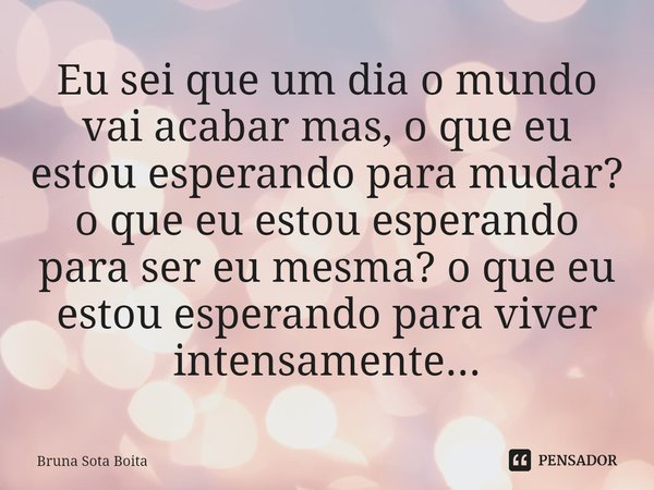 ⁠Eu sei que um dia o mundo vai acabar mas, o que eu estou esperando para mudar? o que eu estou esperando para ser eu mesma? o que eu estou esperando para viver ... Frase de Bruna Sota Boita.
