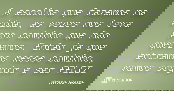 A escolha que fazemos na vida, as vezes nos leva pro caminho que não queremos. Então ja que entramos nesse caminho, vamos seguir e ser FELIZ... Frase de Bruna Souza.