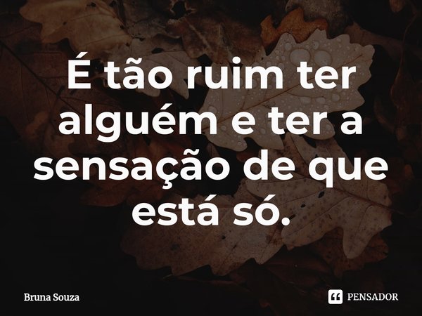 É tão ruim ter alguém e ter a sensação de que está só.⁠... Frase de Bruna Souza.