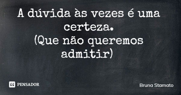 A dúvida às vezes é uma certeza. (Que não queremos admitir)... Frase de Bruna Stamato.