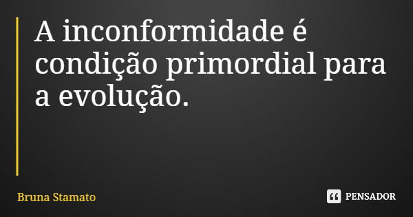 A inconformidade é condição primordial para a evolução.... Frase de Bruna Stamato.