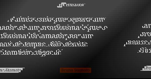 ⁠A única coisa que separa um amador de um profissional é que o profissional foi amador por um pouco mais de tempo. Não desista.
Você também chega lá.... Frase de Bruna Stamato.