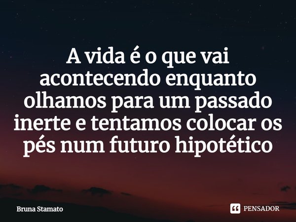 ⁠A vida é o que vai acontecendo enquanto olhamos para um passado inerte e tentamos colocar os pés num futuro hipotético... Frase de Bruna Stamato.