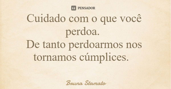 Cuidado com o que você perdoa. De tanto perdoarmos nos tornamos cúmplices.... Frase de Bruna Stamato.