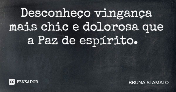 Desconheço vingança mais chic e dolorosa que a Paz de espírito.... Frase de BRUNA STAMATO.