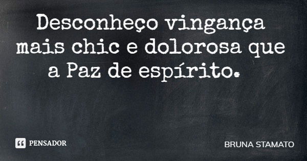 Desconheço vingança mais chic e dolorosa que a Paz de espírito.... Frase de BRUNA STAMATO.