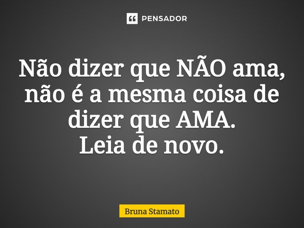 ⁠Não dizer que NÃO ama, não é a mesma coisa de dizer que AMA. Leia de novo.... Frase de Bruna Stamato.