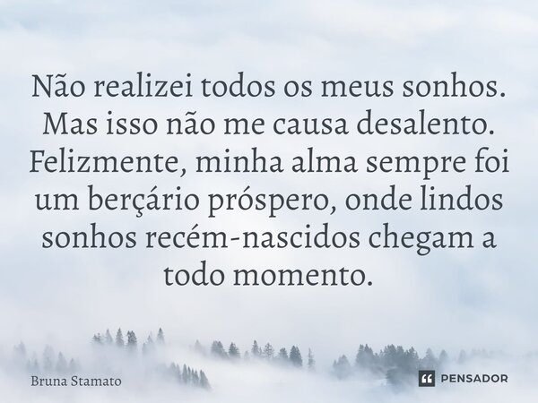 ⁠Não realizei todos os meus sonhos. Mas isso não me causa desalento. Felizmente, minha alma sempre foi um berçário próspero,onde lindos sonhos recém-nascidos ch... Frase de Bruna Stamato.
