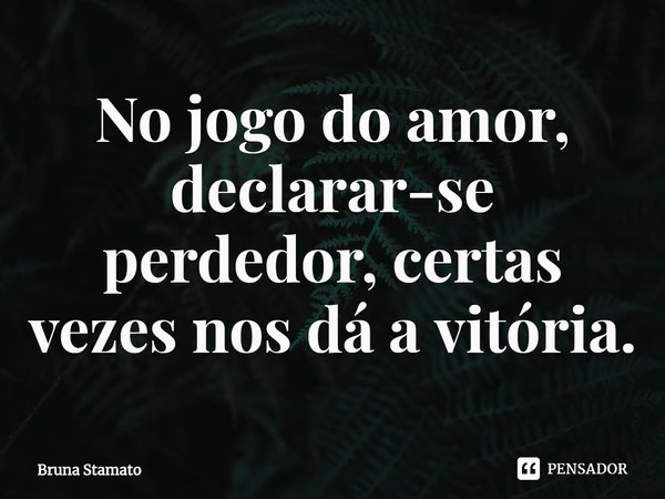 ⁠No jogo do amor, declarar-se perdedor, certas vezes nos dá a vitória.... Frase de Bruna Stamato.