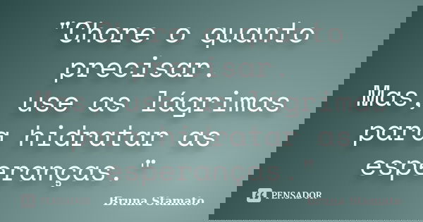 "Chore o quanto precisar. Mas, use as lágrimas para hidratar as esperanças."... Frase de Bruna Stamato.