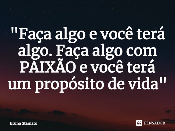 ⁠"Faça algo e você terá algo. Faça algo com PAIXÃO e você terá um propósito de vida"... Frase de Bruna Stamato.