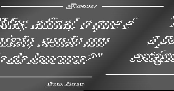 "Mas, afinal, o que é a paixão, senão um estágio da loucura?"... Frase de Bruna Stamato.