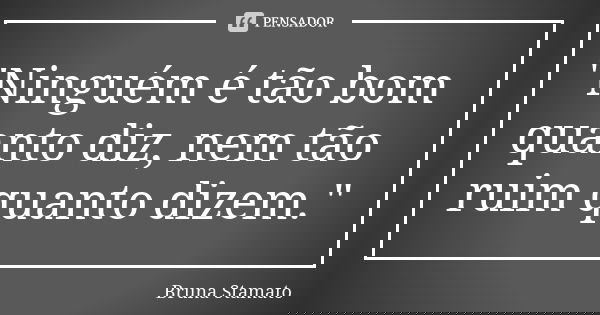 "Ninguém é tão bom quanto diz, nem tão ruim quanto dizem."... Frase de Bruna Stamato.