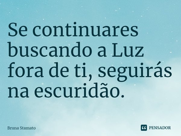 ⁠Se continuares buscando a Luz fora de ti, seguirás na escuridão.... Frase de Bruna Stamato.