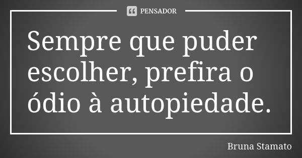 Sempre que puder escolher, prefira o ódio à autopiedade.... Frase de Bruna Stamato.