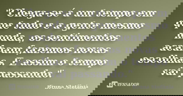 "Chega-se á um tempo em que tudo e a gente mesmo muda, os sentimentos acabam,fazemos novas escolhas. E assim o tempo vai passando."... Frase de Bruna Stefânia.