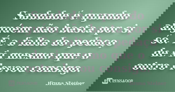 Saudade é quando alguém não basta por si só. É a falta do pedaço de si mesmo que o outro levou consigo.... Frase de Bruna Steiner.