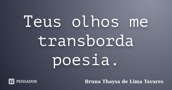 Teus olhos me transborda poesia.... Frase de Bruna Thaysa de Lima Tavares.