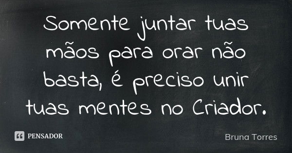 Somente juntar tuas mãos para orar não basta, é preciso unir tuas mentes no Criador.... Frase de Bruna Torres.