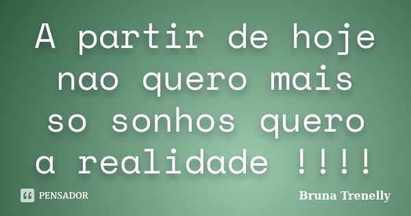 A partir de hoje nao quero mais so sonhos quero a realidade !!!!... Frase de Bruna Trenelly.