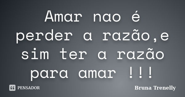 Amar nao é perder a razão,e sim ter a razão para amar !!!... Frase de Bruna Trenelly.