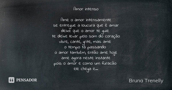 Amor intenso Ame o amor intensamente se entregue a loucura que é amar deixe que o amor te guie te deixe levar pelo som do coração vibre, cante, grite, mas ame o... Frase de Bruna Trenelly.