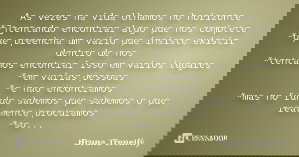 As vezes na vida olhamos no horizonte *]tentando encontrar algo que nos complete *que preencha um vazio que insiste existir dentro de nos *tentamos encontrar is... Frase de Bruna Trenelly.