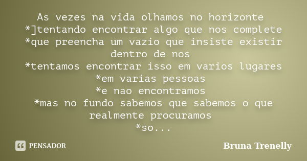 As vezes na vida olhamos no horizonte *]tentando encontrar algo que nos complete *que preencha um vazio que insiste existir dentro de nos *tentamos encontrar is... Frase de Bruna Trenelly.