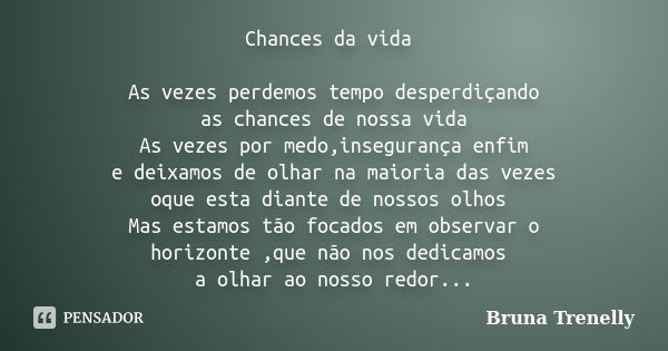 Chances da vida As vezes perdemos tempo desperdiçando as chances de nossa vida As vezes por medo,insegurança enfim e deixamos de olhar na maioria das vezes oque... Frase de Bruna Trenelly.