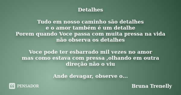 Detalhes Tudo em nosso caminho são detalhes e o amor também é um detalhe Porem quando Voce passa com muita pressa na vida não observa os detalhes Voce pode ter ... Frase de Bruna Trenelly.