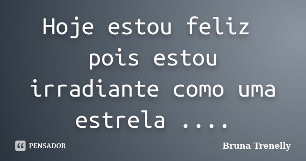 Hoje estou feliz pois estou irradiante como uma estrela ....... Frase de Bruna Trenelly.