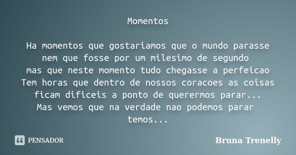 Momentos Ha momentos que gostariamos que o mundo parasse nem que fosse por um milesimo de segundo mas que neste momento tudo chegasse a perfeicao Tem horas que ... Frase de Bruna Trenelly.