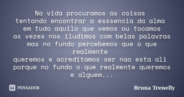 Na vida procuramos as coisas tentando encontrar a esssencia da alma em tudo aquilo que vemos ou tocamos as vezes nos iludimos com belas palavras mas no fundo pe... Frase de Bruna Trenelly.