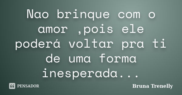 Nao brinque com o amor ,pois ele poderá voltar pra ti de uma forma inesperada...... Frase de Bruna Trenelly.